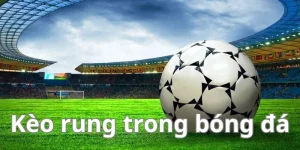 Kèo Rung Bóng Đá Là Gì ? Review Luật Dành Cho Newbie QQ88 2 kèo rung bóng đá là gì